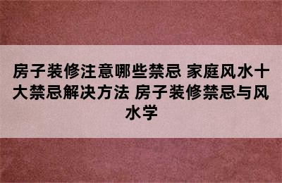 房子装修注意哪些禁忌 家庭风水十大禁忌解决方法 房子装修禁忌与风水学